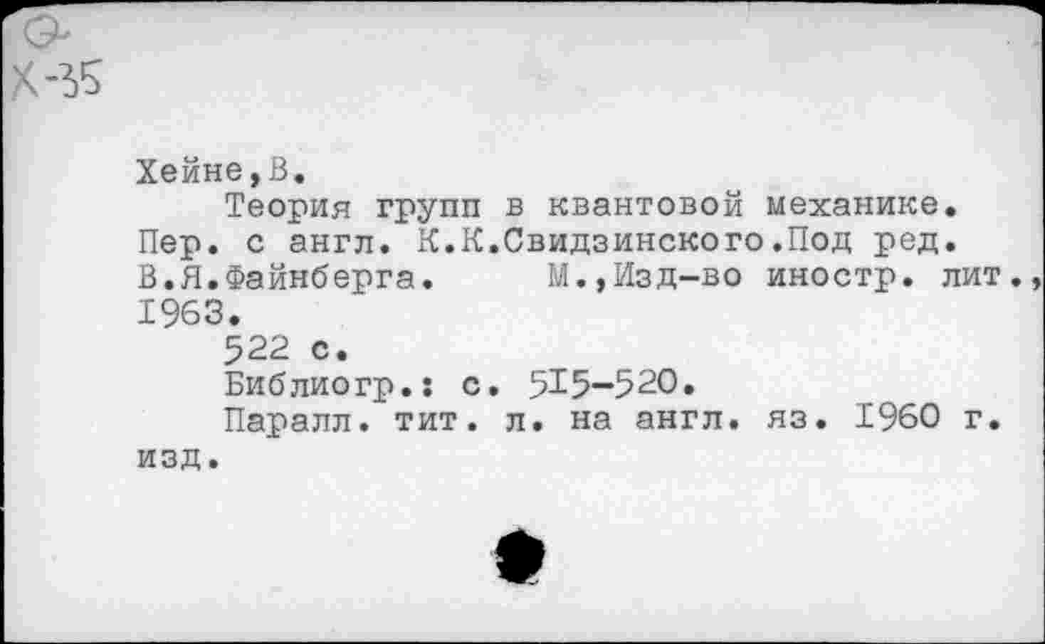 ﻿Хейне,В.
Теория групп в квантовой механике. Пер. с англ. К.К.Свидзинского.Под ред. В.Я.Файнберга. М.,Изд-во иностр, лит. 1963.
522 с.
Библиогр.: с. 515-520.
Паралл. тит. л. на англ. яз. 1960 г. изд.